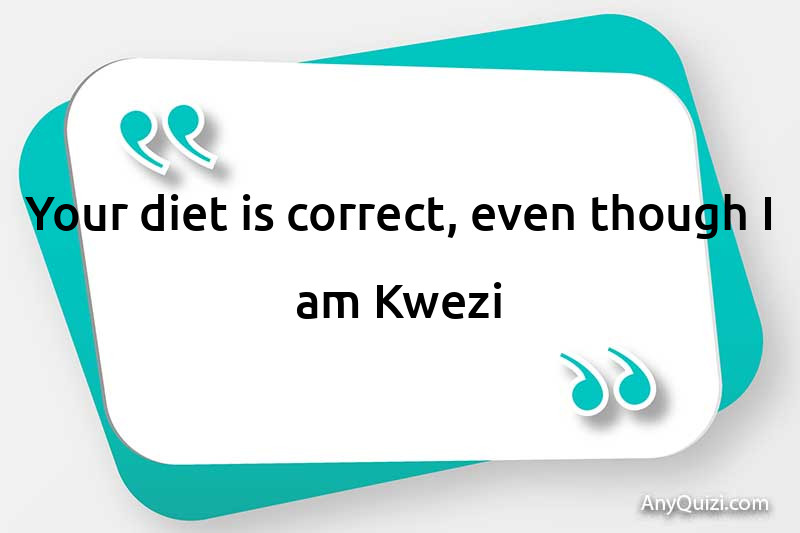Your diet is correct, even though I am Kwezi