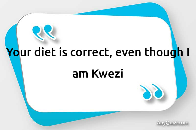 Your diet is correct, even though I am Kwezi