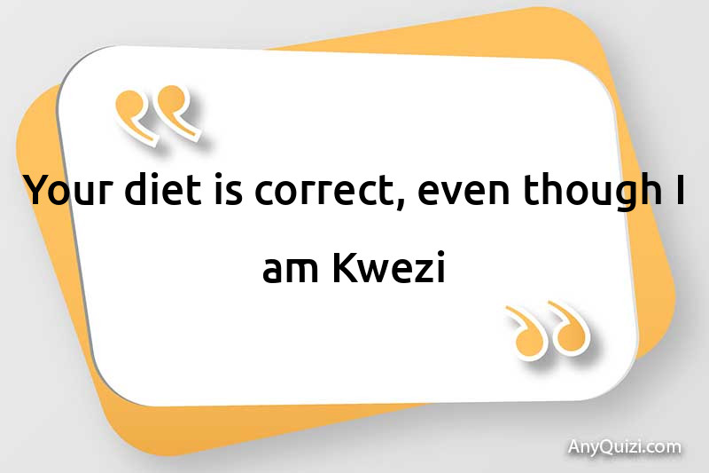 Your diet is correct, even though I am Kwezi