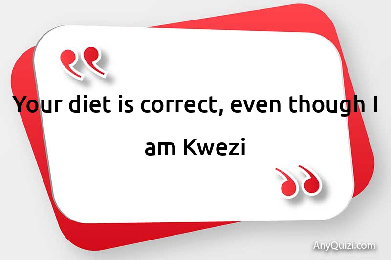 Your diet is correct, even though I am Kwezi